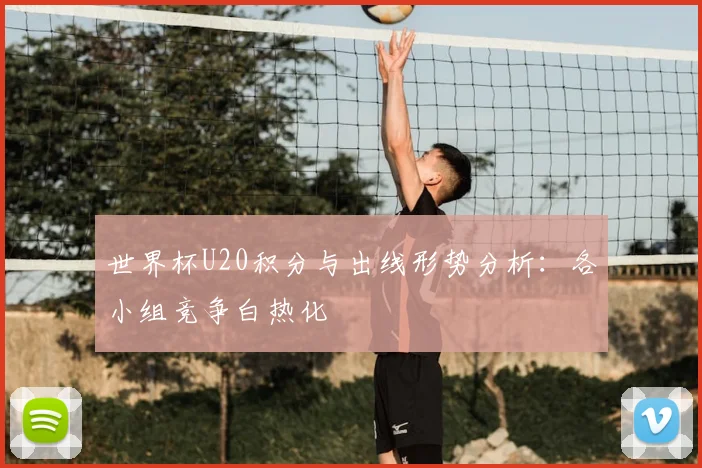 世界杯U20积分与出线形势分析：各小组竞争白热化