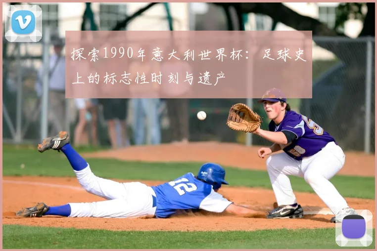 探索1990年意大利世界杯：足球史上的标志性时刻与遗产