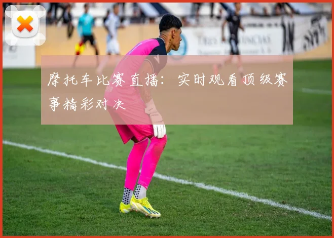摩托车比赛直播：实时观看顶级赛事精彩对决