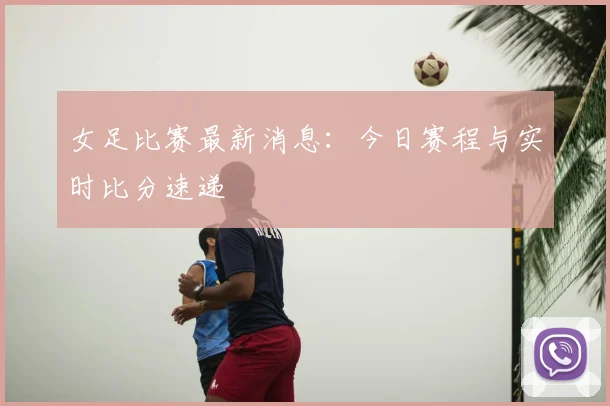 女足比赛最新消息：今日赛程与实时比分速递