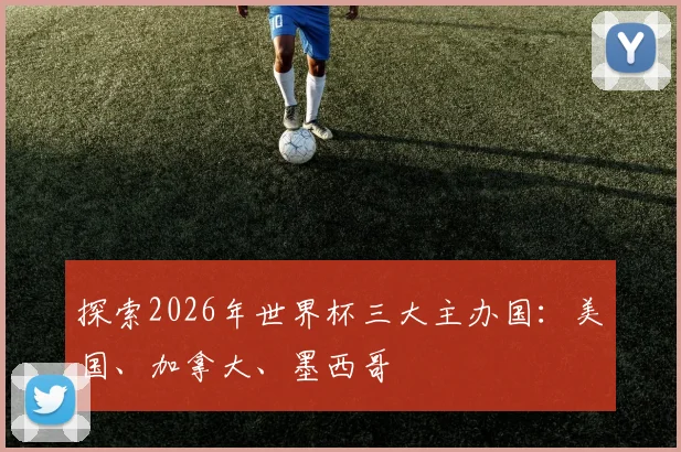 探索2026年世界杯三大主办国：美国、加拿大、墨西哥