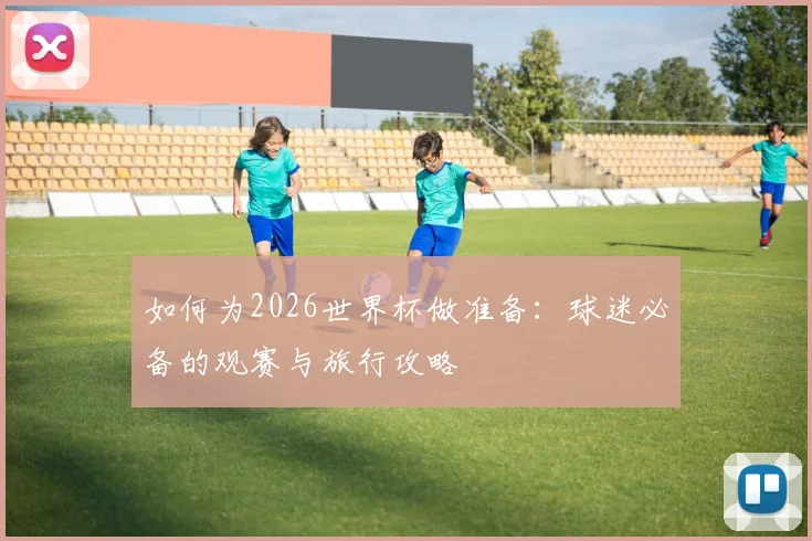 如何为2026世界杯做准备：球迷必备的观赛与旅行攻略
