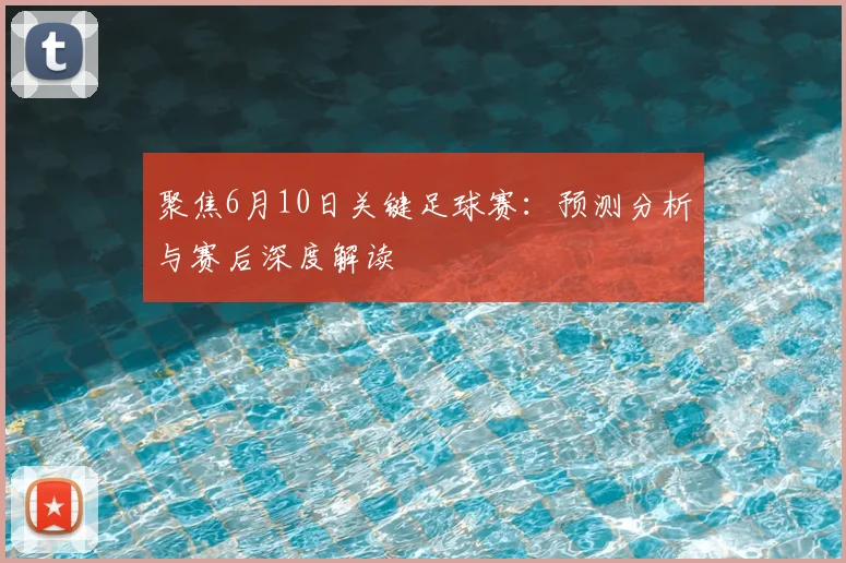 聚焦6月10日关键足球赛：预测分析与赛后深度解读