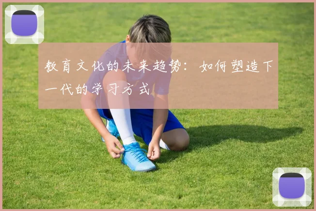 教育文化的未来趋势:如何塑造下一代的学习方式