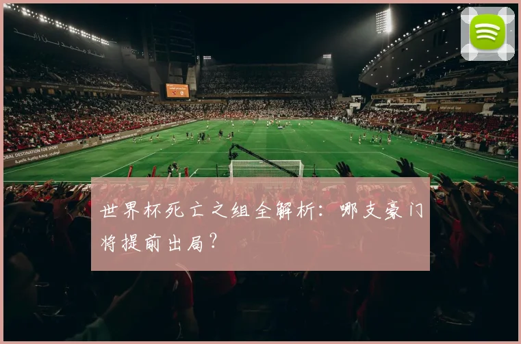 世界杯死亡之组全解析：哪支豪门将提前出局？