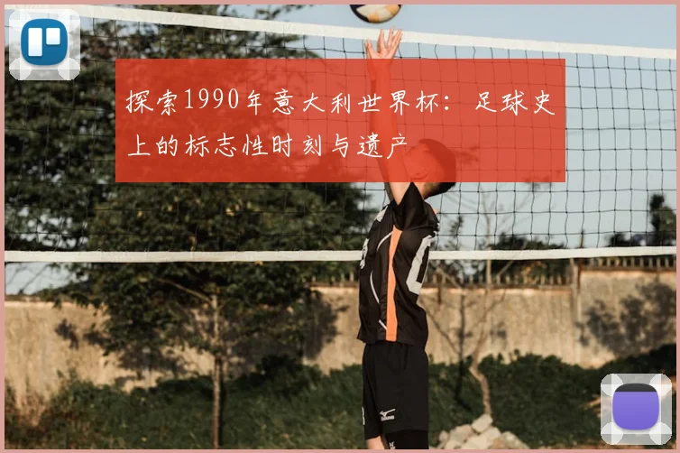 探索1990年意大利世界杯：足球史上的标志性时刻与遗产