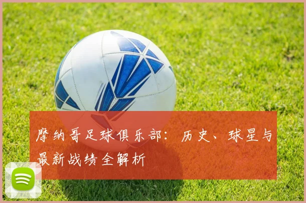 摩纳哥足球俱乐部：历史、球星与最新战绩全解析