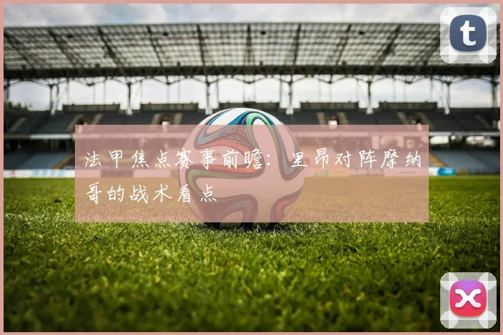 法甲焦点赛事前瞻：里昂对阵摩纳哥的战术看点