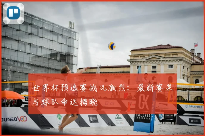 世界杯预选赛战况激烈：最新赛果与球队命运揭晓