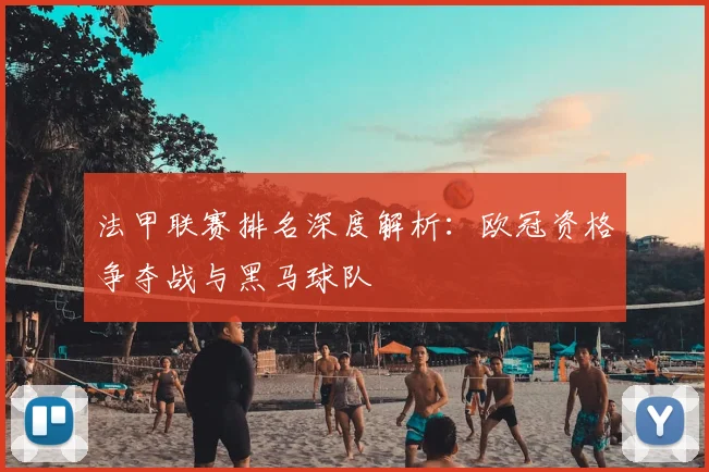 法甲联赛排名深度解析：欧冠资格争夺战与黑马球队