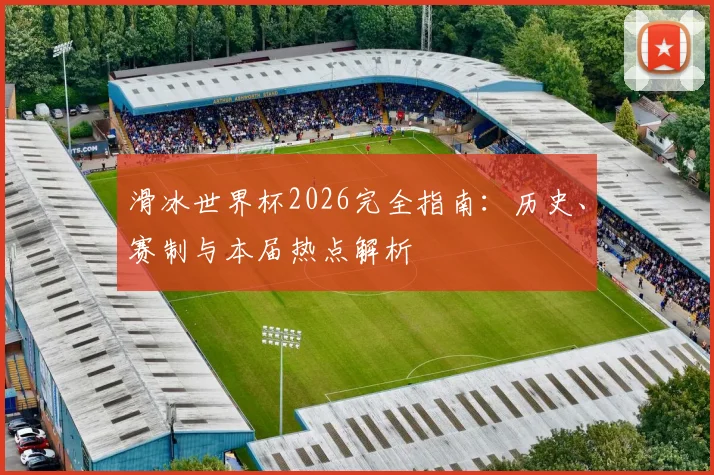滑冰世界杯2026完全指南：历史、赛制与本届热点解析