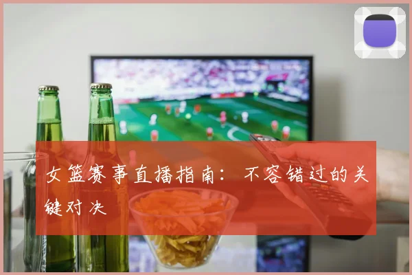 女篮赛事直播指南：不容错过的关键对决