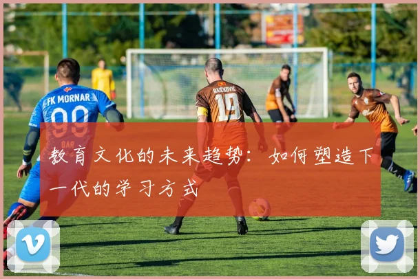 教育文化的未来趋势：如何塑造下一代的学习方式