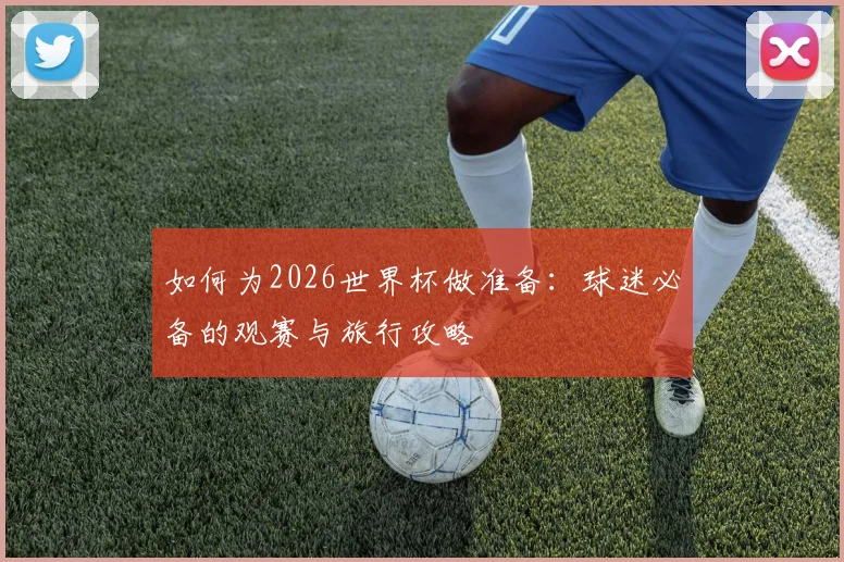 如何为2026世界杯做准备：球迷必备的观赛与旅行攻略