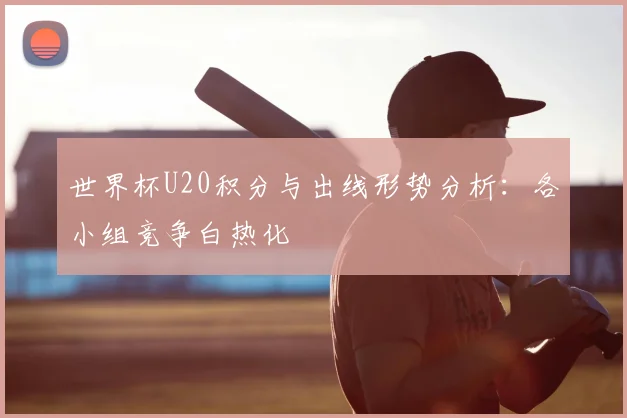 世界杯U20积分与出线形势分析：各小组竞争白热化